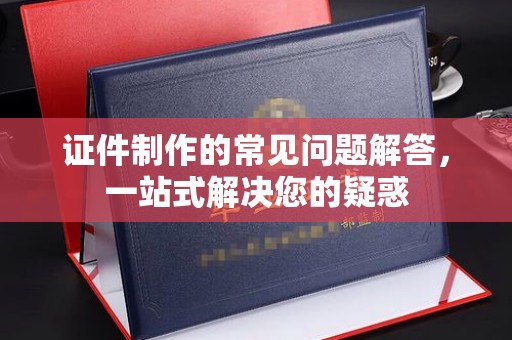 广宁证件制作的常见问题解答，一站式解决您的疑惑