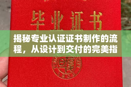 广宁揭秘专业认证证书制作的流程，从设计到交付的完美指南