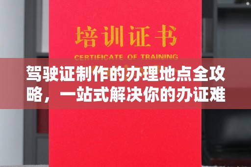 广宁驾驶证制作的办理地点全攻略，一站式解决你的办证难题