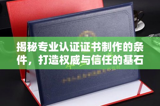 广宁揭秘专业认证证书制作的条件，打造权威与信任的基石