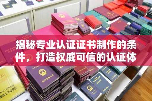 广宁揭秘专业认证证书制作的条件，打造权威可信的认证体系