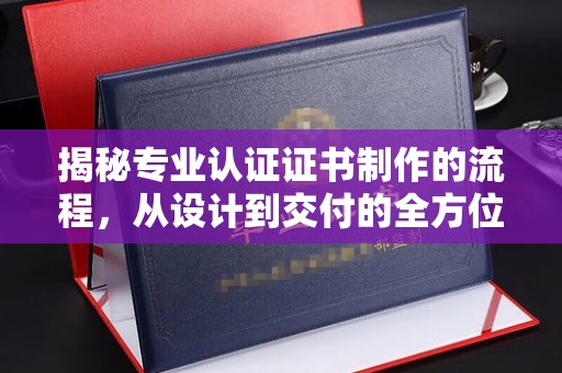 广宁揭秘专业认证证书制作的流程，从设计到交付的全方位指南