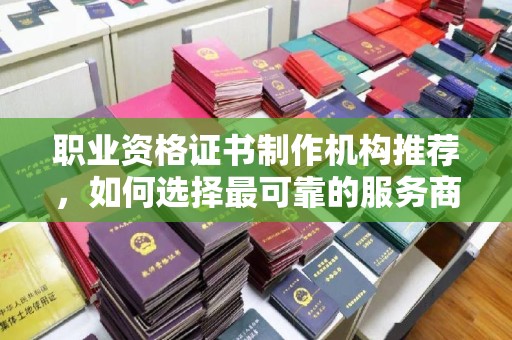 广宁职业资格证书制作机构推荐，如何选择最可靠的服务商