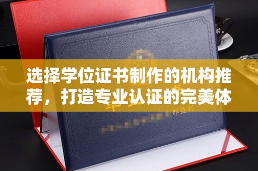 广宁选择学位证书制作的机构推荐，打造专业认证的完美体验