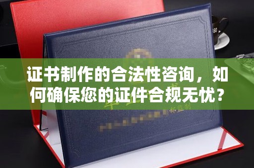 广宁证书制作的合法性咨询，如何确保您的证件合规无忧？