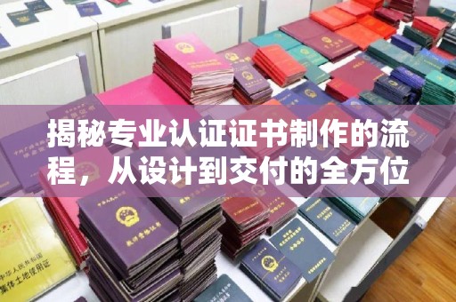 广宁揭秘专业认证证书制作的流程，从设计到交付的全方位指南