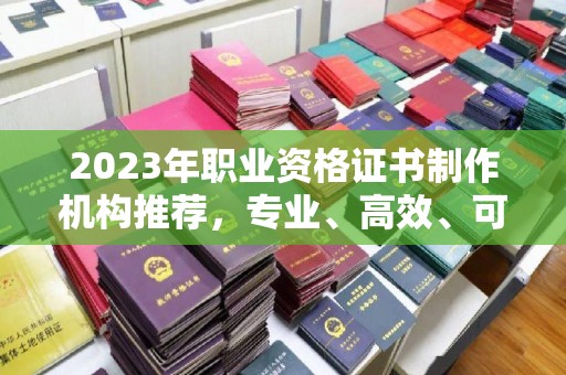广宁2023年职业资格证书制作机构推荐，专业、高效、可靠的选择指南